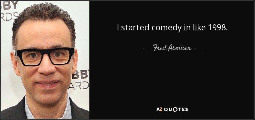 I started comedy in like 1998. - Fred Armisen