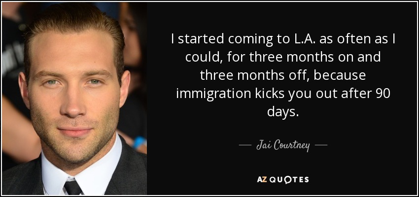 I started coming to L.A. as often as I could, for three months on and three months off, because immigration kicks you out after 90 days. - Jai Courtney