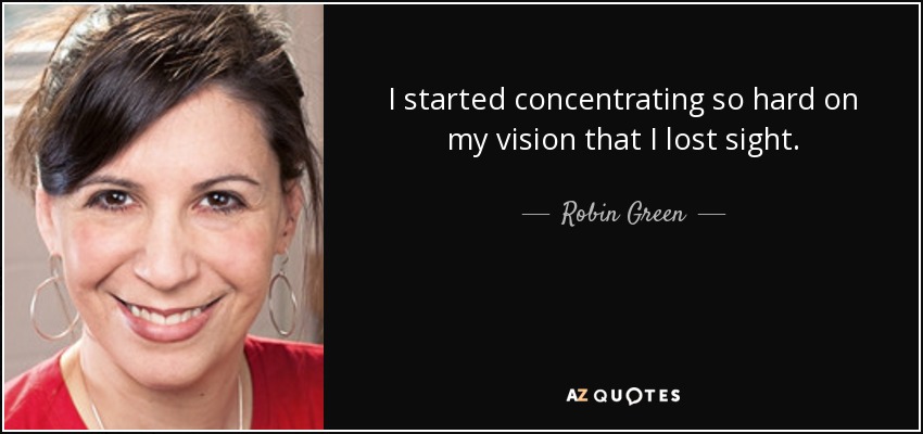I started concentrating so hard on my vision that I lost sight. - Robin Green