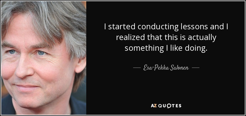 I started conducting lessons and I realized that this is actually something I like doing. - Esa-Pekka Salonen