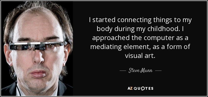 I started connecting things to my body during my childhood. I approached the computer as a mediating element, as a form of visual art. - Steve Mann
