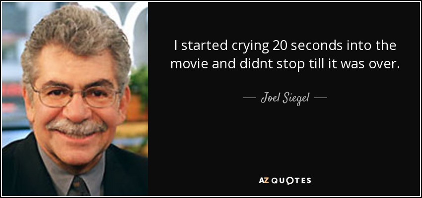I started crying 20 seconds into the movie and didnt stop till it was over. - Joel Siegel