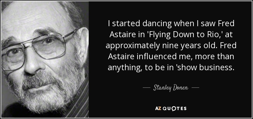I started dancing when I saw Fred Astaire in 'Flying Down to Rio,' at approximately nine years old. Fred Astaire influenced me, more than anything, to be in 'show business. - Stanley Donen