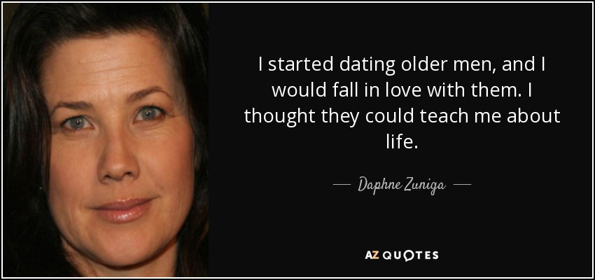 I started dating older men, and I would fall in love with them. I thought they could teach me about life. - Daphne Zuniga