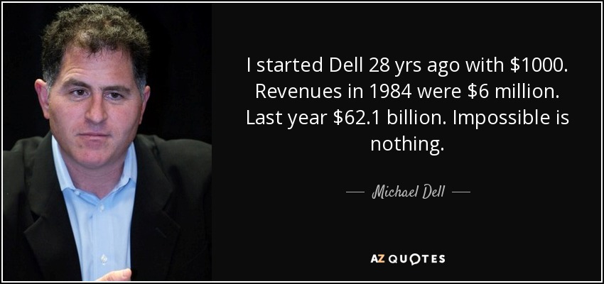 I started Dell 28 yrs ago with $1000. Revenues in 1984 were $6 million. Last year $62.1 billion. Impossible is nothing. - Michael Dell