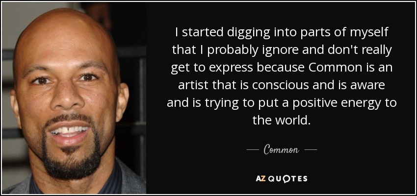 I started digging into parts of myself that I probably ignore and don't really get to express because Common is an artist that is conscious and is aware and is trying to put a positive energy to the world. - Common