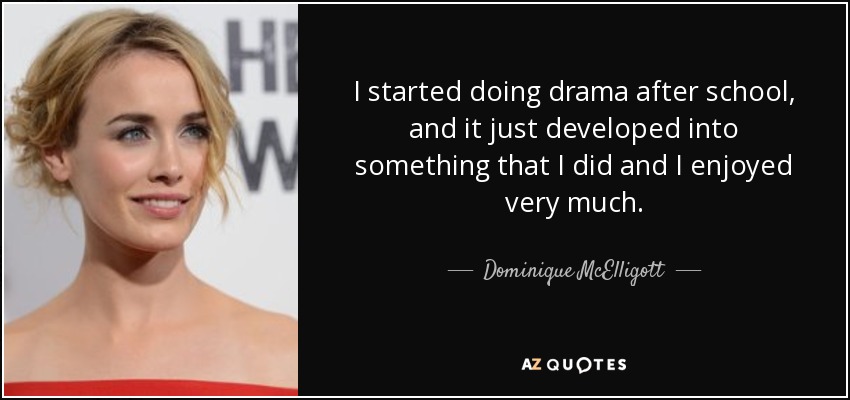 I started doing drama after school, and it just developed into something that I did and I enjoyed very much. - Dominique McElligott