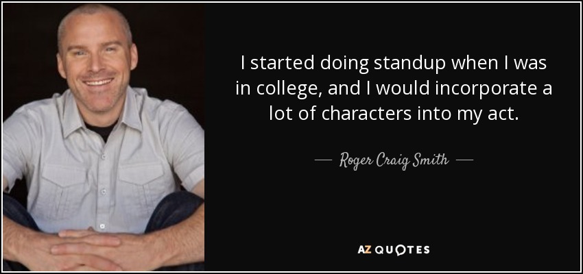 I started doing standup when I was in college, and I would incorporate a lot of characters into my act. - Roger Craig Smith