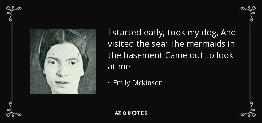 I started early, took my dog, And visited the sea; The mermaids in the basement Came out to look at me - Emily Dickinson