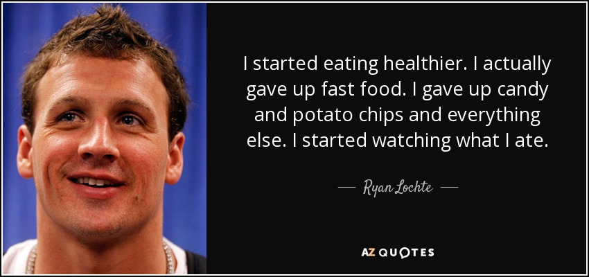 I started eating healthier. I actually gave up fast food. I gave up candy and potato chips and everything else. I started watching what I ate. - Ryan Lochte