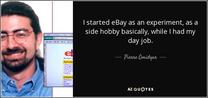 I started eBay as an experiment, as a side hobby basically, while I had my day job. - Pierre Omidyar