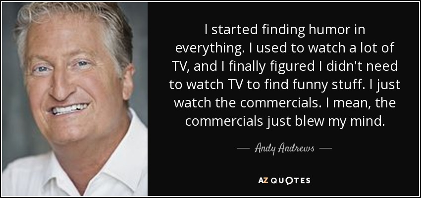 I started finding humor in everything. I used to watch a lot of TV, and I finally figured I didn't need to watch TV to find funny stuff. I just watch the commercials. I mean, the commercials just blew my mind. - Andy Andrews