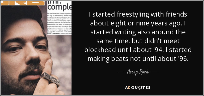 I started freestyling with friends about eight or nine years ago. I started writing also around the same time, but didn't meet blockhead until about '94. I started making beats not until about '96. - Aesop Rock
