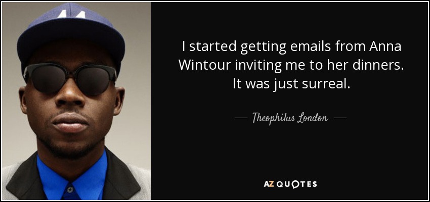 I started getting emails from Anna Wintour inviting me to her dinners. It was just surreal. - Theophilus London