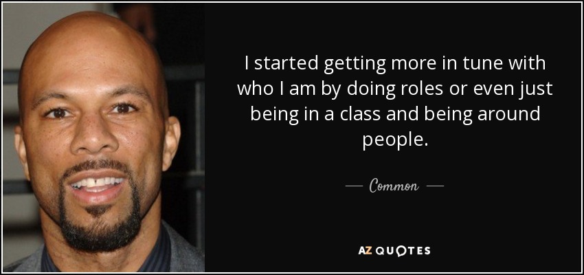 I started getting more in tune with who I am by doing roles or even just being in a class and being around people. - Common