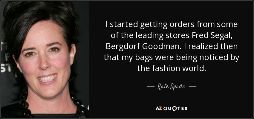 I started getting orders from some of the leading stores Fred Segal, Bergdorf Goodman. I realized then that my bags were being noticed by the fashion world. - Kate Spade