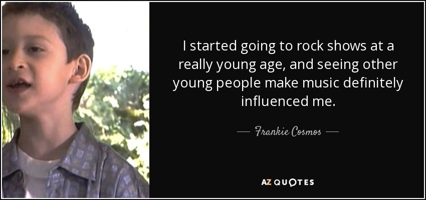 I started going to rock shows at a really young age, and seeing other young people make music definitely influenced me. - Frankie Cosmos