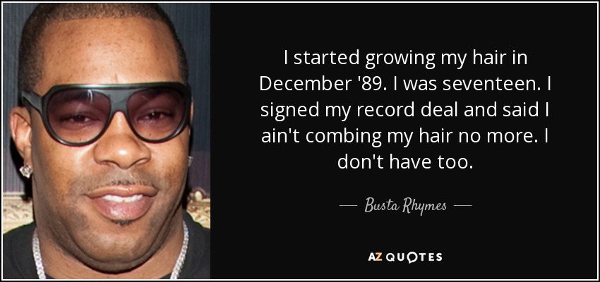 I started growing my hair in December '89. I was seventeen. I signed my record deal and said I ain't combing my hair no more. I don't have too. - Busta Rhymes