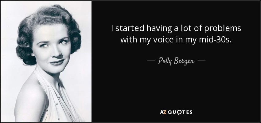 I started having a lot of problems with my voice in my mid-30s. - Polly Bergen