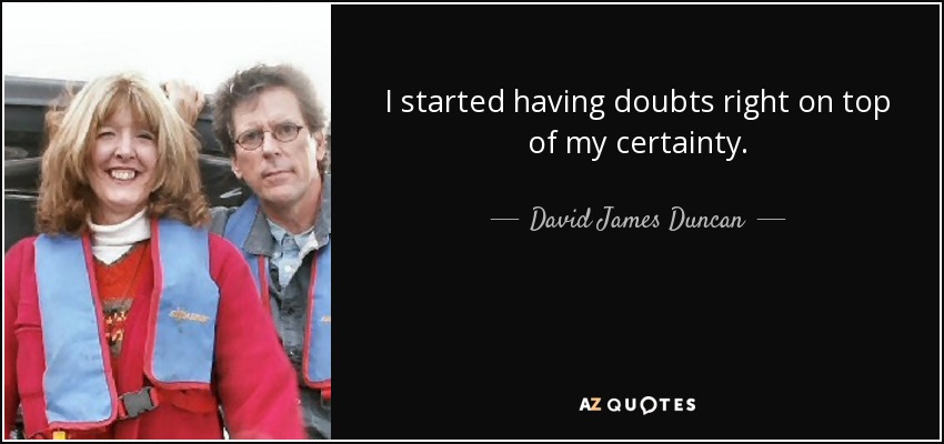 I started having doubts right on top of my certainty. - David James Duncan