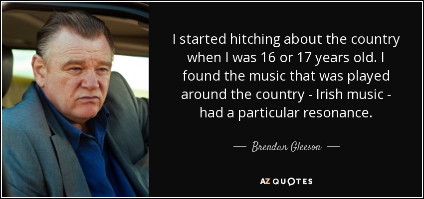 I started hitching about the country when I was 16 or 17 years old. I found the music that was played around the country - Irish music - had a particular resonance. - Brendan Gleeson