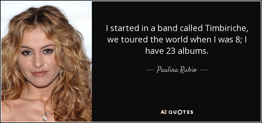 I started in a band called Timbiriche, we toured the world when I was 8; I have 23 albums. - Paulina Rubio