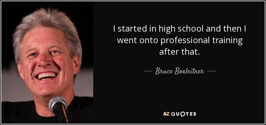 I started in high school and then I went onto professional training after that. - Bruce Boxleitner