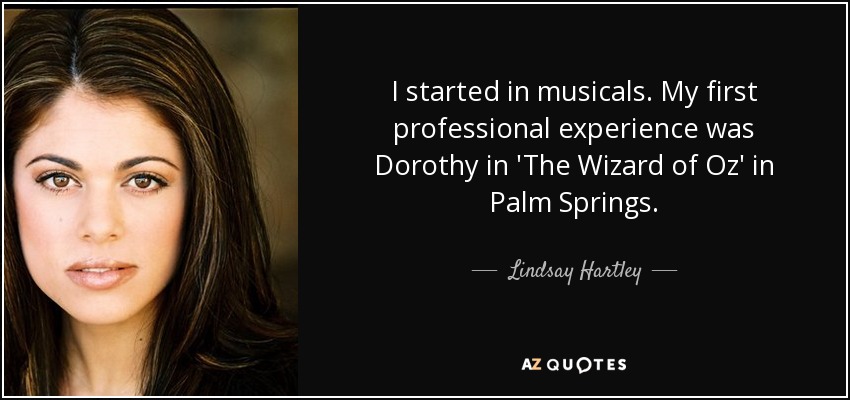 I started in musicals. My first professional experience was Dorothy in 'The Wizard of Oz' in Palm Springs. - Lindsay Hartley