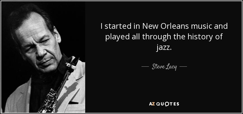 I started in New Orleans music and played all through the history of jazz. - Steve Lacy
