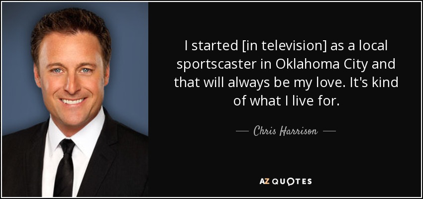 I started [in television] as a local sportscaster in Oklahoma City and that will always be my love. It's kind of what I live for. - Chris Harrison