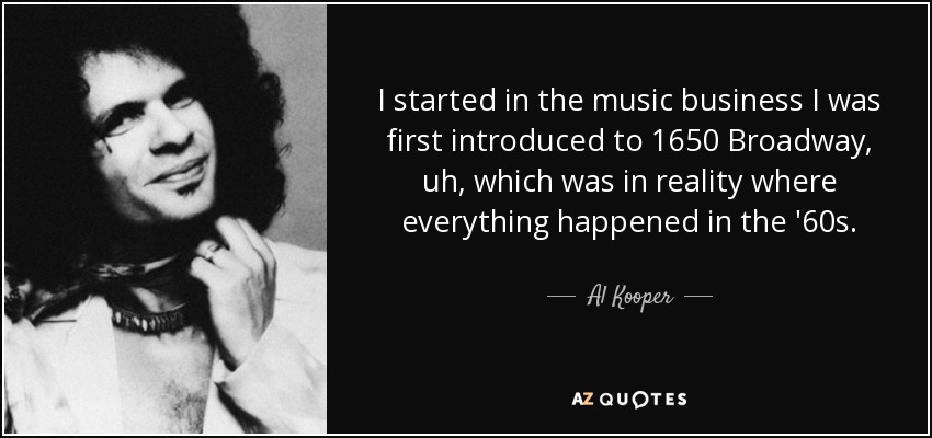 I started in the music business I was first introduced to 1650 Broadway, uh, which was in reality where everything happened in the '60s. - Al Kooper