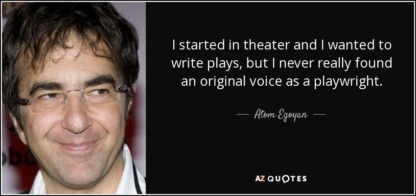 I started in theater and I wanted to write plays, but I never really found an original voice as a playwright. - Atom Egoyan