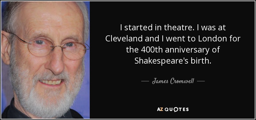 I started in theatre. I was at Cleveland and I went to London for the 400th anniversary of Shakespeare's birth. - James Cromwell