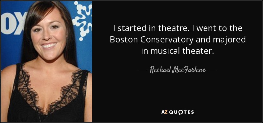 I started in theatre. I went to the Boston Conservatory and majored in musical theater. - Rachael MacFarlane