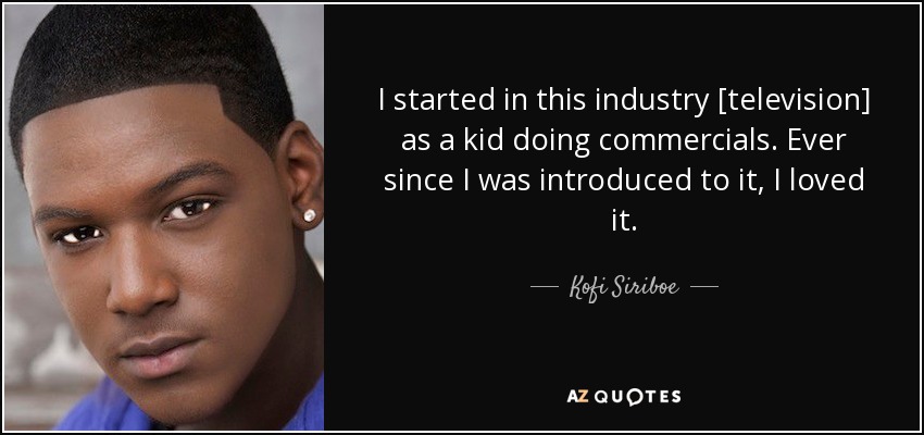 I started in this industry [television] as a kid doing commercials. Ever since I was introduced to it, I loved it. - Kofi Siriboe