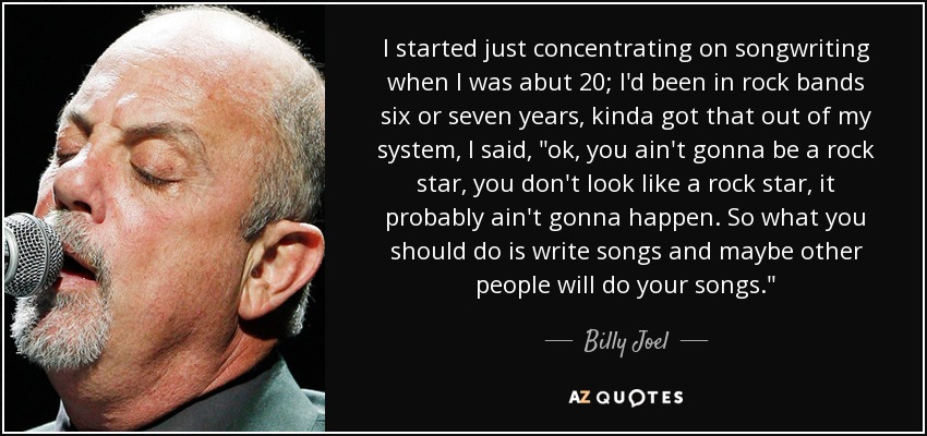 I started just concentrating on songwriting when I was abut 20; I'd been in rock bands six or seven years, kinda got that out of my system, I said, 