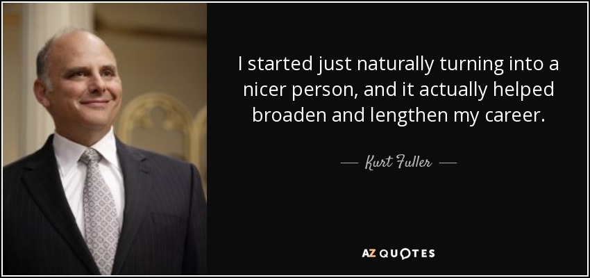 I started just naturally turning into a nicer person, and it actually helped broaden and lengthen my career. - Kurt Fuller