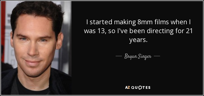 I started making 8mm films when I was 13, so I've been directing for 21 years. - Bryan Singer