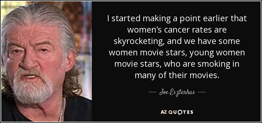 I started making a point earlier that women's cancer rates are skyrocketing, and we have some women movie stars, young women movie stars, who are smoking in many of their movies. - Joe Eszterhas