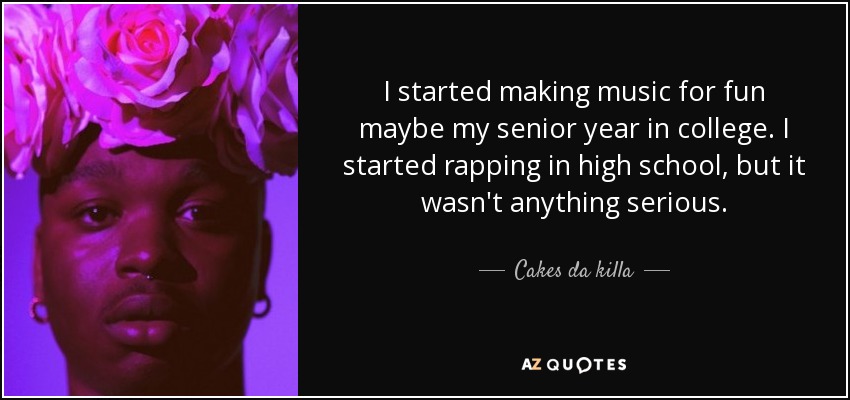I started making music for fun maybe my senior year in college. I started rapping in high school, but it wasn't anything serious. - Cakes da killa