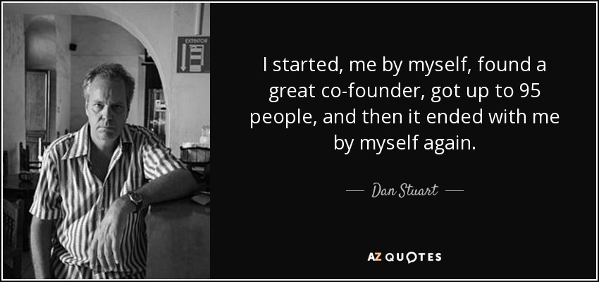 I started, me by myself, found a great co-founder, got up to 95 people, and then it ended with me by myself again. - Dan Stuart