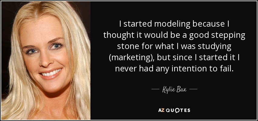 I started modeling because I thought it would be a good stepping stone for what I was studying (marketing), but since I started it I never had any intention to fail. - Kylie Bax