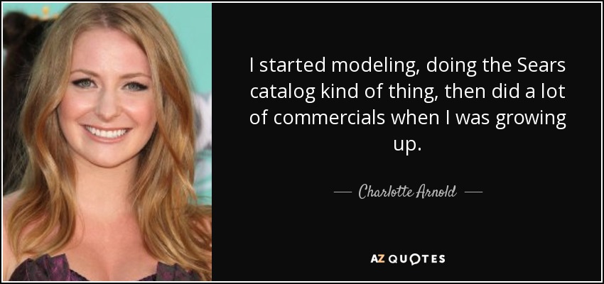 I started modeling, doing the Sears catalog kind of thing, then did a lot of commercials when I was growing up. - Charlotte Arnold