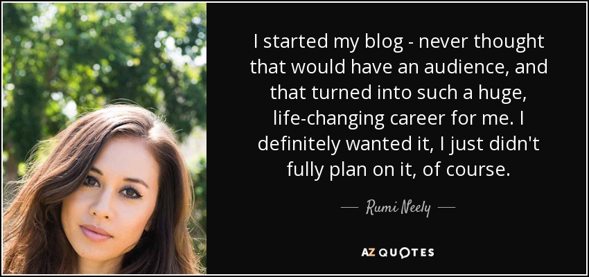 I started my blog - never thought that would have an audience, and that turned into such a huge, life-changing career for me. I definitely wanted it, I just didn't fully plan on it, of course. - Rumi Neely