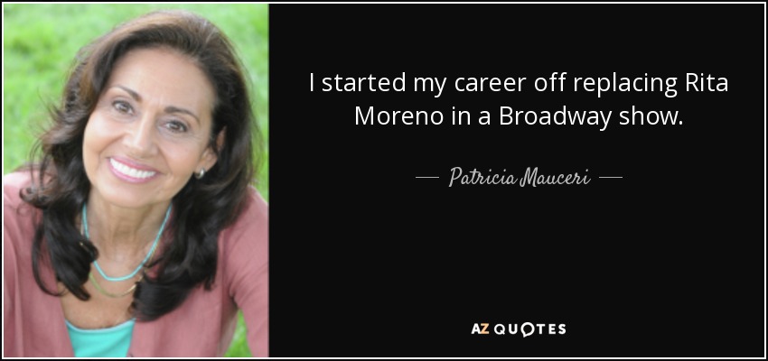 I started my career off replacing Rita Moreno in a Broadway show. - Patricia Mauceri