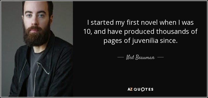 I started my first novel when I was 10, and have produced thousands of pages of juvenilia since. - Ned Beauman