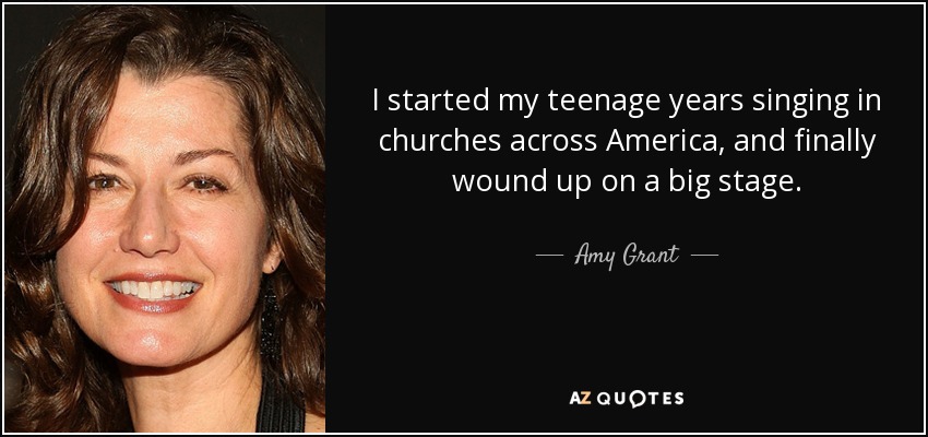 I started my teenage years singing in churches across America, and finally wound up on a big stage. - Amy Grant