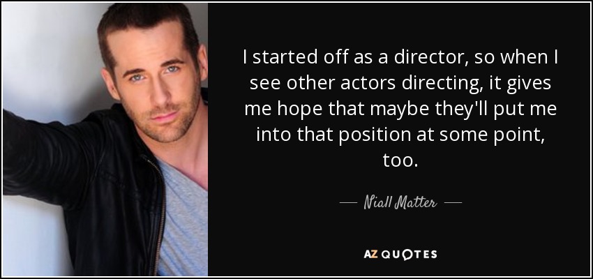I started off as a director, so when I see other actors directing, it gives me hope that maybe they'll put me into that position at some point, too. - Niall Matter