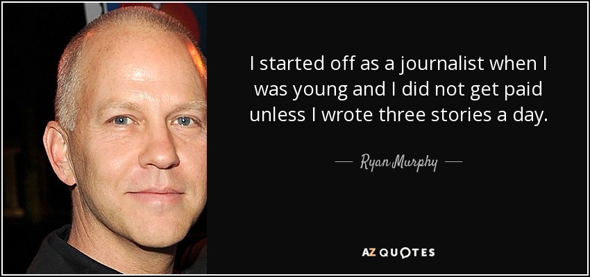 I started off as a journalist when I was young and I did not get paid unless I wrote three stories a day. - Ryan Murphy