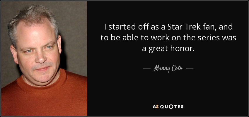 I started off as a Star Trek fan, and to be able to work on the series was a great honor. - Manny Coto